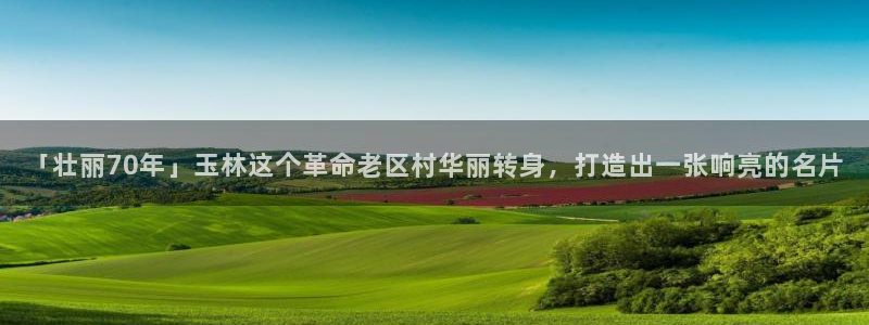 云顶官网唯一官方网站:「壮丽70年」玉林这个革命老区村华丽转身,打造出一张响亮的名片(图1) 云顶官网唯一官方网站