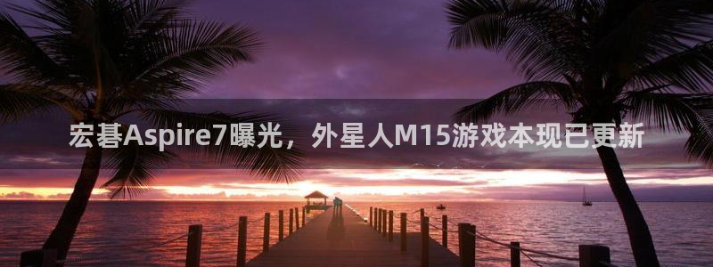 yd222云顶线路检测中心:宏碁Aspire7曝光,外星人M15游戏本现已更新(图1) yd222云顶线路检测中心