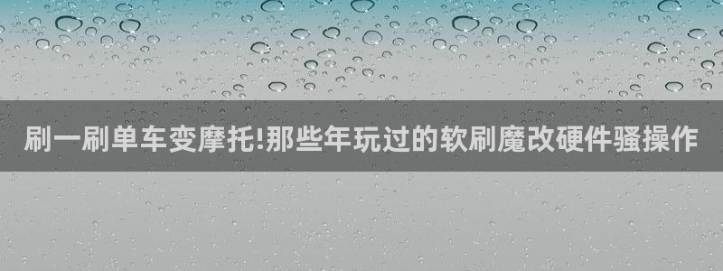 云顶4008最新网站:刷一刷单车变摩托!那些年玩过的软刷魔改硬件骚操作(图1) 云顶4008最新网站