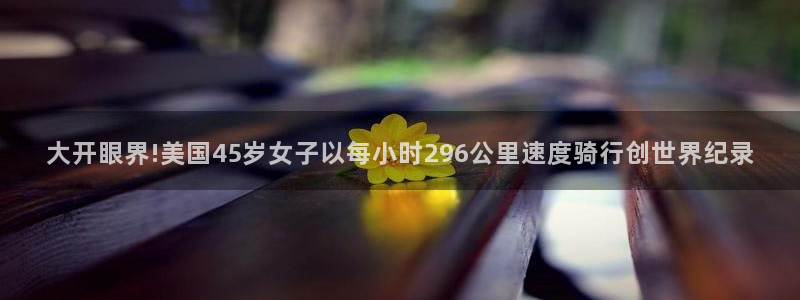 3118云顶集团官网:大开眼界!美国45岁女子以每小时296公里速度骑行创世界纪录(图1) 3118云顶集团官网