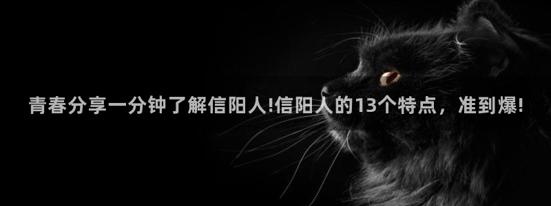 云顶国际yd222:青春分享一分钟了解信阳人!信阳人的13个特点,准到爆!(图1) 云顶国际yd222