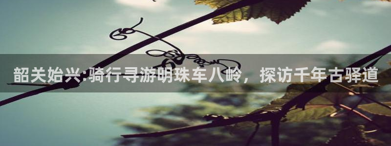 4118.com云顶集团:韶关始兴:骑行寻游明珠车八岭,探访千年古驿道(图1) 4118.com云顶集团