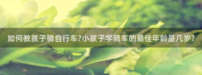 yd云顶集团官网:如何教孩子骑自行车?小孩子学骑车的最佳年龄是几岁?(图1) yd云顶集团官网