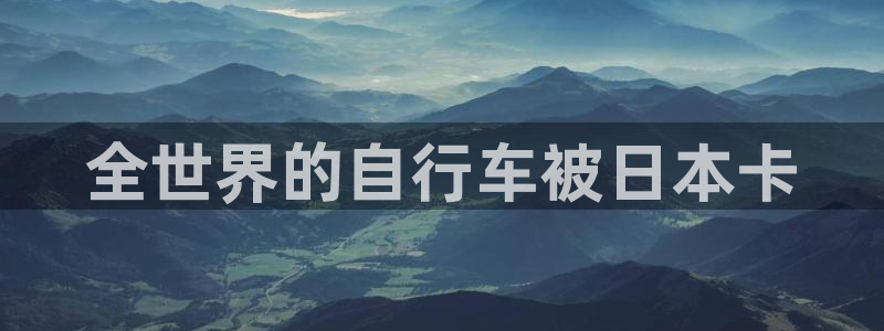 云顶电子游戏网站:全世界的自行车被日本卡(图1) 云顶电子游戏网站