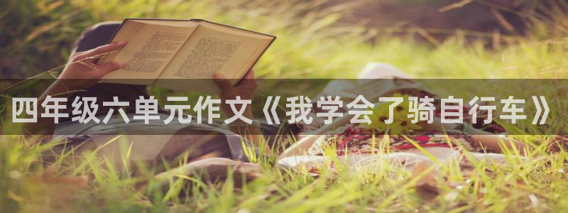 云顶集团进入官网:四年级六单元作文《我学会了骑自行车》(图1) 云顶集团进入官网