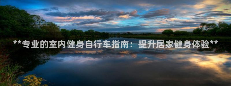 云顶集团3118官网:**专业的室内健身自行车指南:提升居家健身体验**(图1) 云顶集团3118官网