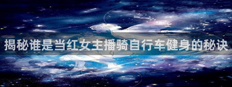 云顶集团官网:揭秘谁是当红女主播骑自行车健身的秘诀(图1) 云顶集团官网
