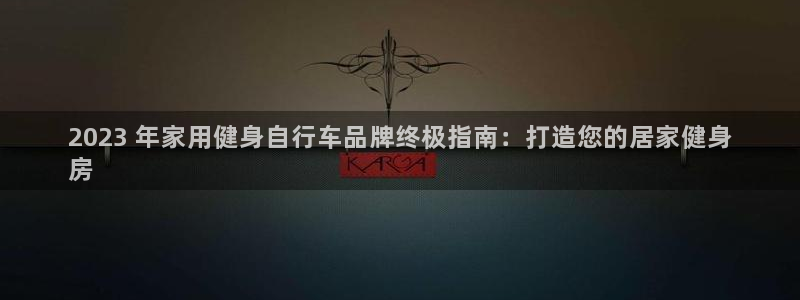 云顶集团welcome官网:2023 年家用健身自行车品牌终极指南:打造您的居家健身
房(图1) 云顶集团welcome官网