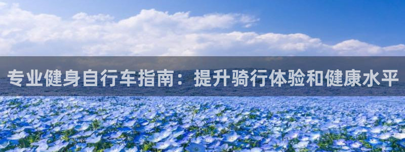 云顶4008游戏官网|专业健身自行车指南:提升骑行体验和健康水平(图1) 云顶4008游戏官网