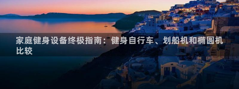 云顶集团welcome官网|家庭健身设备终极指南:健身自行车、划船机和椭圆机
比较(图1) 云顶集团welcome官网