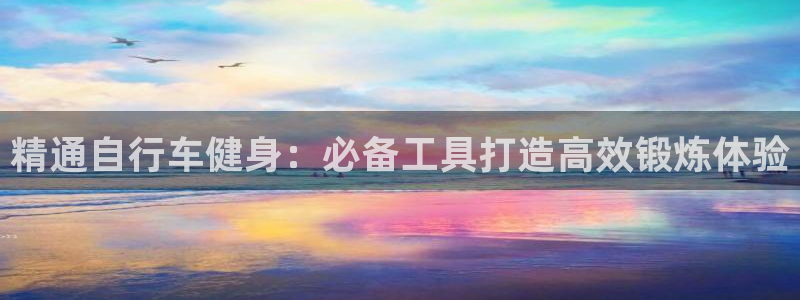 云顶集团进入官网|精通自行车健身:必备工具打造高效锻炼体验(图1) 云顶集团进入官网