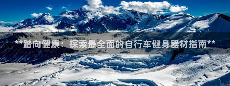 云顶国际yd222|**踏向健康:探索最全面的自行车健身器材指南**(图1) 云顶国际yd222