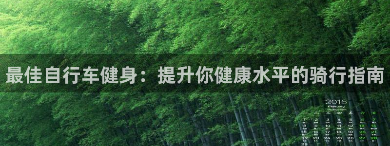 云顶集团welcome官网|最佳自行车健身:提升你健康水平的骑行指南(图1) 云顶集团welcome官网