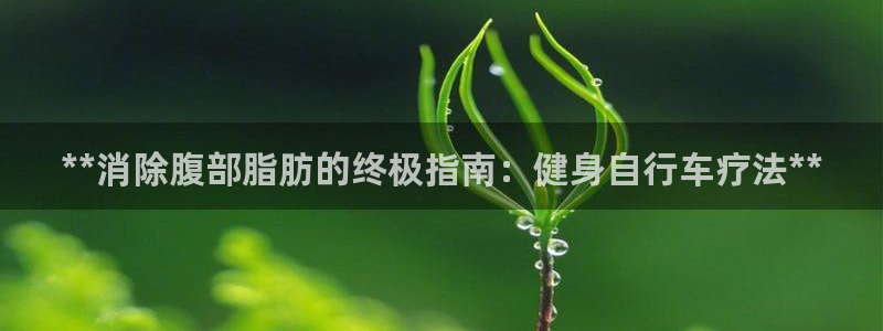 云顶国际平台网址多少|**消除腹部脂肪的终极指南:健身自行车疗法**(图1) 云顶国际平台网址多少