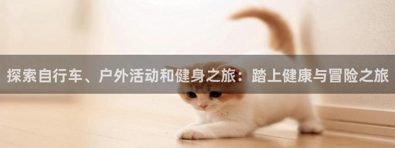 云顶4008最新网站|探索自行车、户外活动和健身之旅:踏上健康与冒险之旅(图1) 云顶4008最新网站