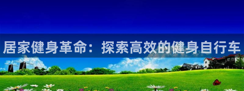 云顶集团进入官网|居家健身革命:探索高效的健身自行车(图1) 云顶集团进入官网