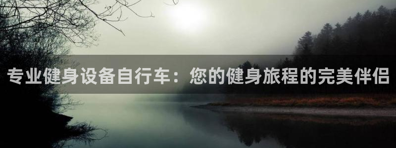yd2333云顶电子游戏网址多少呢|专业健身设备自行车:您的健身旅程的完美伴侣(图1) yd2333云顶电子游戏网址多少呢