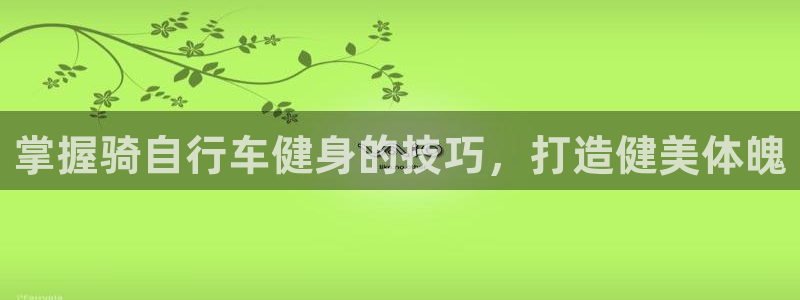 云顶国际yd222|掌握骑自行车健身的技巧,打造健美体魄(图1) 云顶国际yd222