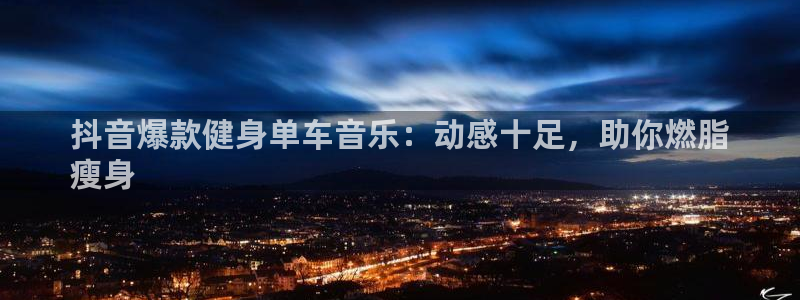 yd2333云顶电子游戏|抖音爆款健身单车音乐:动感十足,助你燃脂
瘦身(图1) yd2333云顶电子游戏
