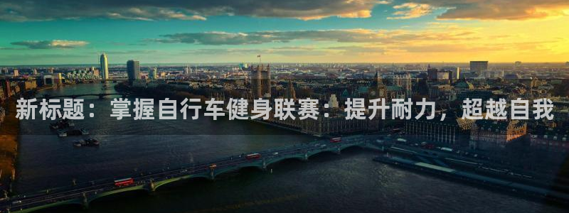云顶集团最新官方网站|新标题:掌握自行车健身联赛:提升耐力,超越自我(图1) 云顶集团最新官方网站